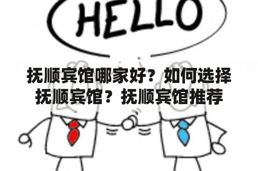 抚顺宾馆哪家好？如何选择抚顺宾馆？抚顺宾馆推荐