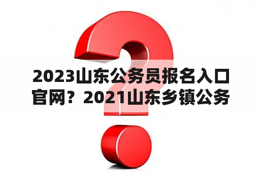 2023山东公务员报名入口官网？2021山东乡镇公务员考试报名时间？