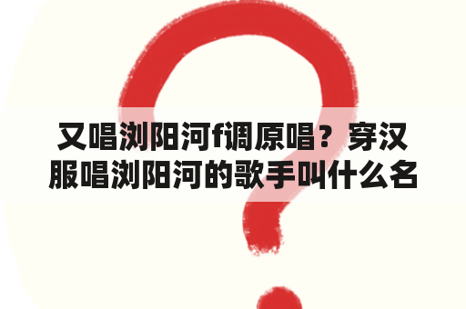 又唱浏阳河f调原唱？穿汉服唱浏阳河的歌手叫什么名字？