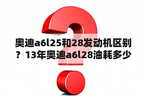 奥迪a6l25和28发动机区别？13年奥迪a6l28油耗多少？