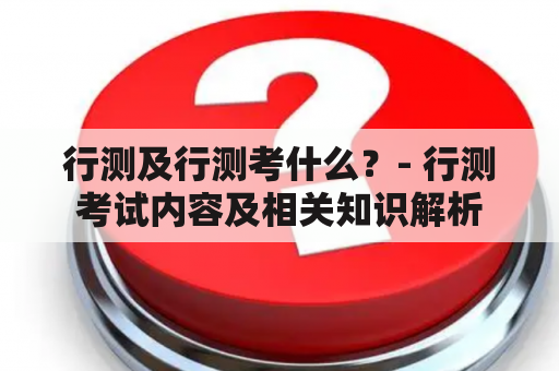 行测及行测考什么？- 行测考试内容及相关知识解析