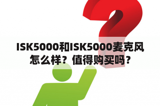 ISK5000和ISK5000麦克风怎么样？值得购买吗？