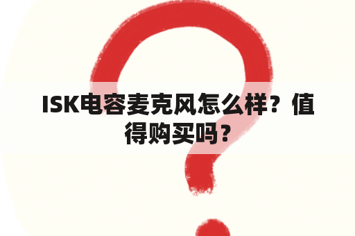 ISK电容麦克风怎么样？值得购买吗？