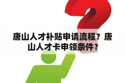 唐山人才补贴申请流程？唐山人才卡申领条件？