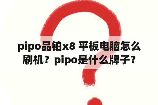 pipo品铂x8 平板电脑怎么刷机？pipo是什么牌子？