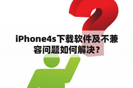 iPhone4s下载软件及不兼容问题如何解决？