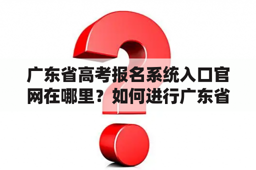 广东省高考报名系统入口官网在哪里？如何进行广东省高考报名？广东省高考报名系统入口官网的使用方法是什么？