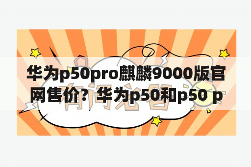 华为p50pro麒麟9000版官网售价？华为p50和p50 pro什么时候降价？