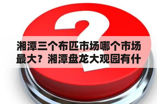 湘潭三个布匹市场哪个市场最大？湘潭盘龙大观园有什么景点？