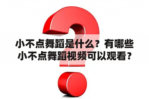 小不点舞蹈是什么？有哪些小不点舞蹈视频可以观看？