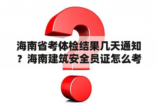 海南省考体检结果几天通知？海南建筑安全员证怎么考？