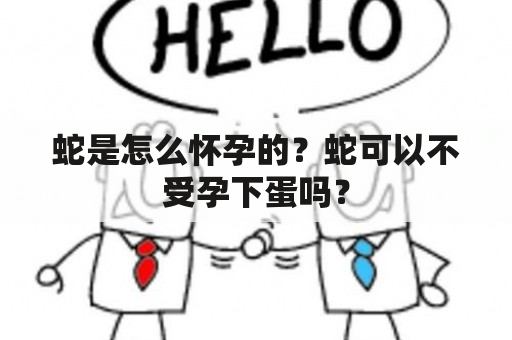 蛇是怎么怀孕的？蛇可以不受孕下蛋吗？