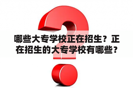 哪些大专学校正在招生？正在招生的大专学校有哪些？正在招生的大专学校全日制有哪些？