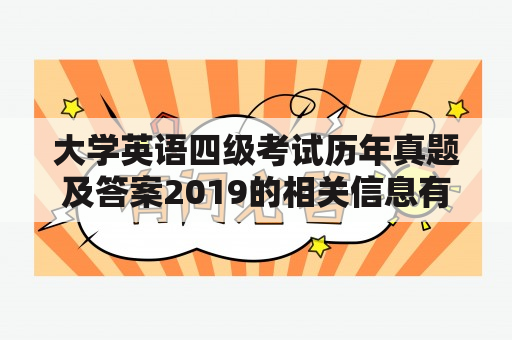 大学英语四级考试历年真题及答案2019的相关信息有哪些？如何备考大学英语四级考试？如何利用历年真题及答案进行备考？如何提高大学英语四级考试的阅读理解能力？如何提高大学英语四级考试的听力能力？如何提高大学英语四级考试的写作能力？如何提高大学英语四级考试的翻译能力？