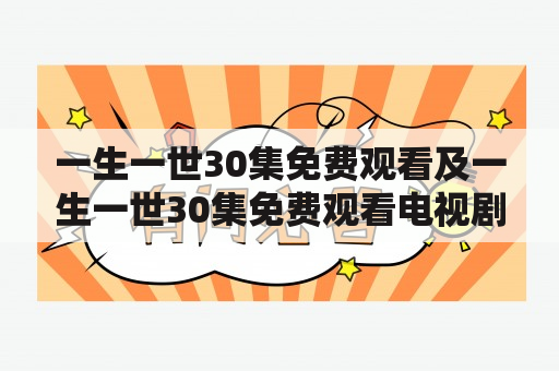 一生一世30集免费观看及一生一世30集免费观看电视剧：哪里可以免费观看一生一世30集？