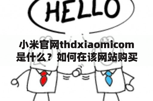 小米官网thdxiaomicom是什么？如何在该网站购买小米产品？小米官网thdxiaomicom的特点和优势有哪些？