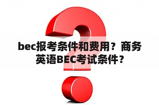 bec报考条件和费用？商务英语BEC考试条件？