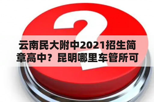 云南民大附中2021招生简章高中？昆明哪里车管所可以预约考科目一？