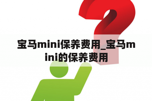 宝马mini保养费用_宝马mini的保养费用