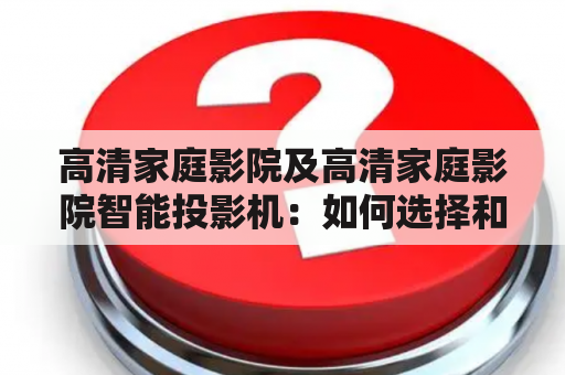 高清家庭影院及高清家庭影院智能投影机：如何选择和搭建？