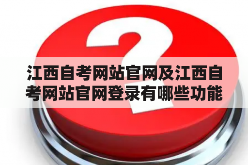 江西自考网站官网及江西自考网站官网登录有哪些功能和特点？【江西自考网站官网】【江西自考网站官网登录】