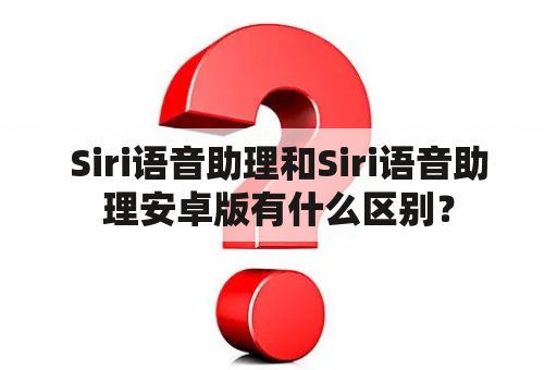 Siri语音助理和Siri语音助理安卓版有什么区别？