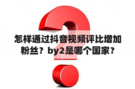 怎样通过抖音视频评比增加粉丝？by2是哪个国家？