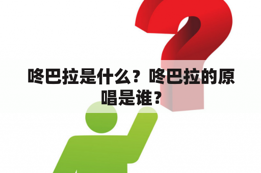 咚巴拉是什么？咚巴拉的原唱是谁？