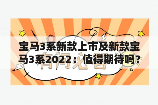 宝马3系新款上市及新款宝马3系2022：值得期待吗？