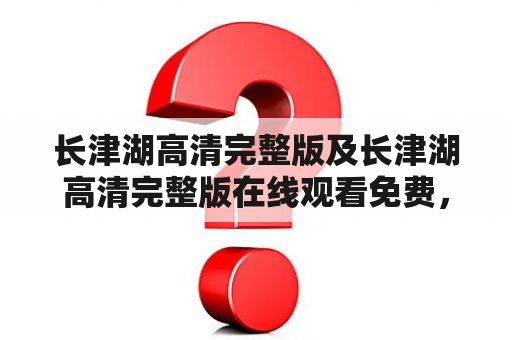 长津湖高清完整版及长津湖高清完整版在线观看免费，你知道在哪里可以找到吗？