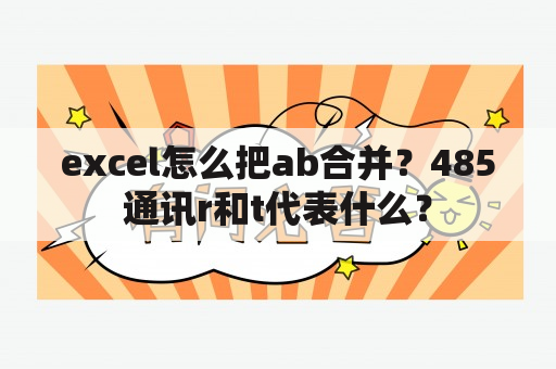 excel怎么把ab合并？485通讯r和t代表什么？