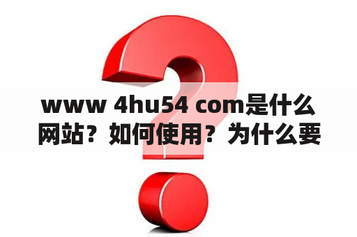 www 4hu54 com是什么网站？如何使用？为什么要注意安全性？