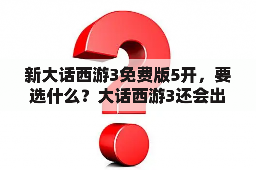 新大话西游3免费版5开，要选什么？大话西游3还会出手游吗？