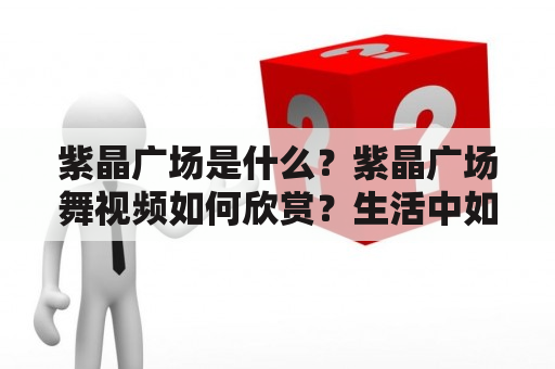 紫晶广场是什么？紫晶广场舞视频如何欣赏？生活中如何参与紫晶广场舞活动？