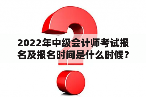 2022年中级会计师考试报名及报名时间是什么时候？