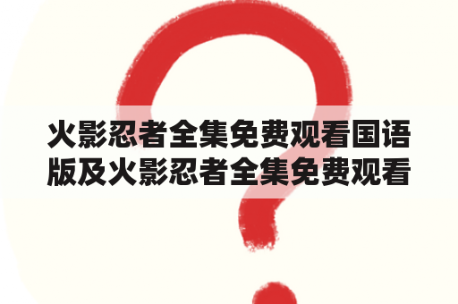 火影忍者全集免费观看国语版及火影忍者全集免费观看国语版 百度网盘：哪里可以免费观看火影忍者全集国语版？火影忍者全集国语版百度网盘资源在哪里下载？