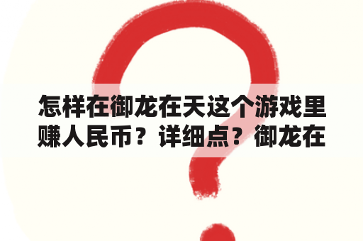 怎样在御龙在天这个游戏里赚人民币？详细点？御龙在天90提示到桃园镇找什么人领90的天命什么东西我给关了却找不到那人有谁知道坐标告诉下？