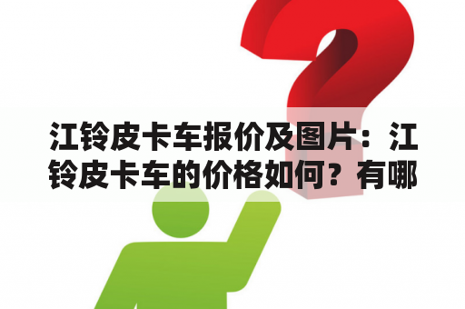 江铃皮卡车报价及图片：江铃皮卡车的价格如何？有哪些型号可供选择？请提供相关报价及图片。