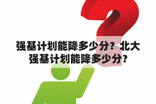 强基计划能降多少分？北大强基计划能降多少分？