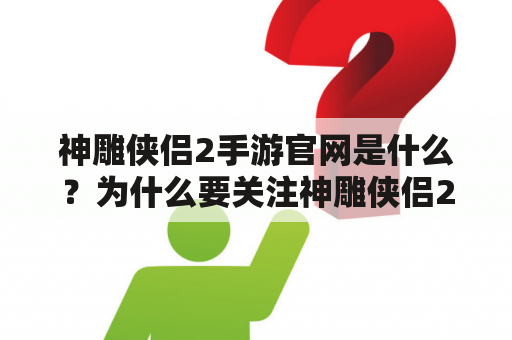 神雕侠侣2手游官网是什么？为什么要关注神雕侠侣2？如何在官网上获取最新资讯？