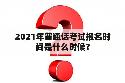 2021年普通话考试报名时间是什么时候？