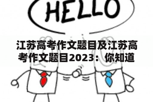 江苏高考作文题目及江苏高考作文题目2023：你知道江苏高考作文题目及2023年的作文题目是什么吗？江苏高考作文题目是指江苏省高考中所出现的作文题目，而江苏高考作文题目2023则是指2023年江苏省高考中的作文题目。下面将详细回答这两个问题。