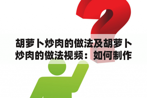 胡萝卜炒肉的做法及胡萝卜炒肉的做法视频：如何制作美味的胡萝卜炒肉？