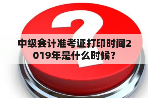 中级会计准考证打印时间2019年是什么时候？