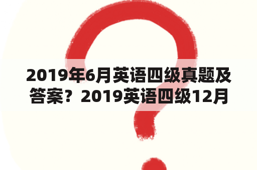 2019年6月英语四级真题及答案？2019英语四级12月真题？