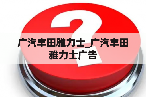 广汽丰田雅力士_广汽丰田雅力士广告