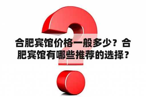 合肥宾馆价格一般多少？合肥宾馆有哪些推荐的选择？