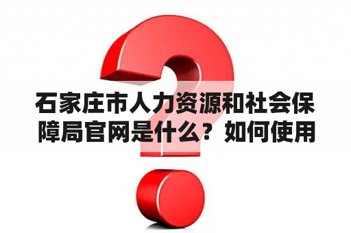 石家庄市人力资源和社会保障局官网是什么？如何使用该官网？