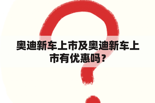 奥迪新车上市及奥迪新车上市有优惠吗？