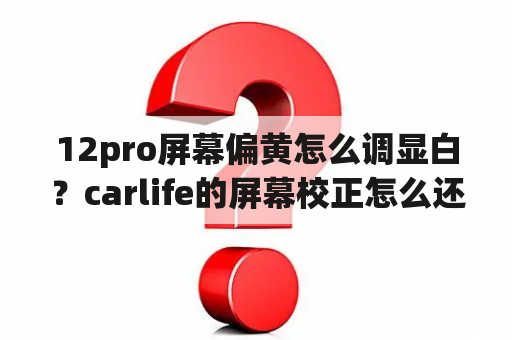 12pro屏幕偏黄怎么调显白？carlife的屏幕校正怎么还原？